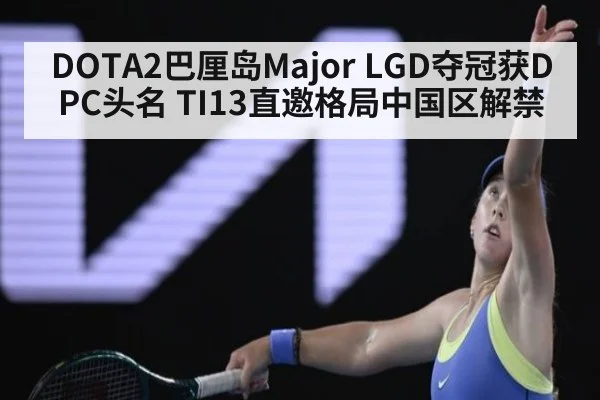 DOTA2巴厘岛Major LGD夺冠获DPC头名 TI13直邀格局中国区解禁