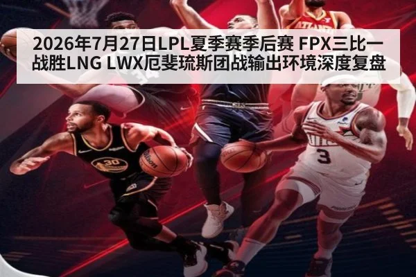2026年7月27日LPL夏季赛季后赛 FPX三比一战胜LNG LWX厄斐琉斯团战输出环境深度复盘