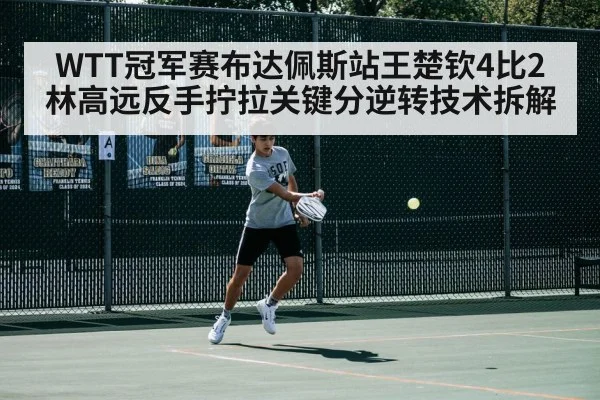WTT冠军赛布达佩斯站王楚钦4比2林高远反手拧拉关键分逆转技术拆解