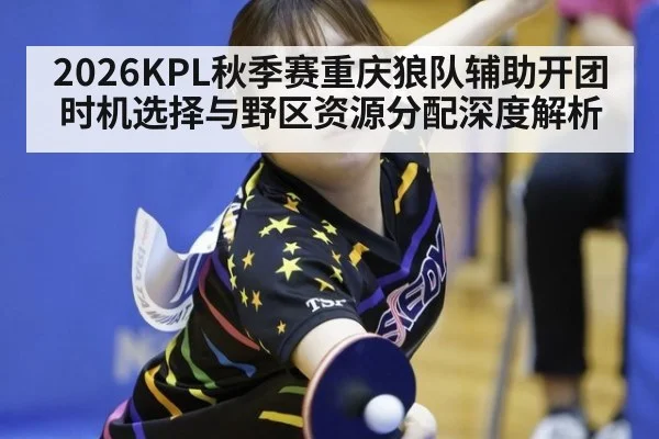 2026KPL秋季赛重庆狼队辅助开团时机选择与野区资源分配深度解析